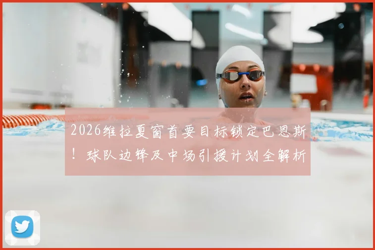 2026维拉夏窗首要目标锁定巴恩斯!球队边锋及中场引援计划全解析,潜在名单一览