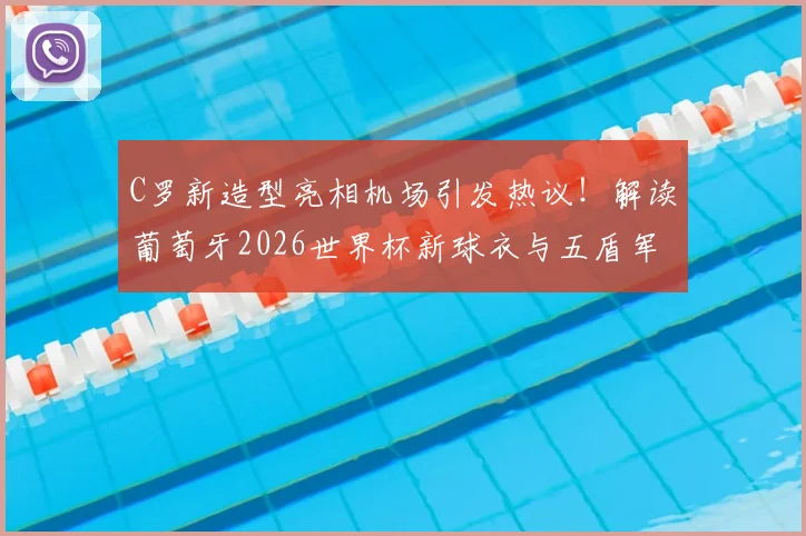 C罗新造型亮相机场引发热议！解读葡萄牙2026世界杯新球衣与五盾军团出征前景，附C罗发型模仿指南