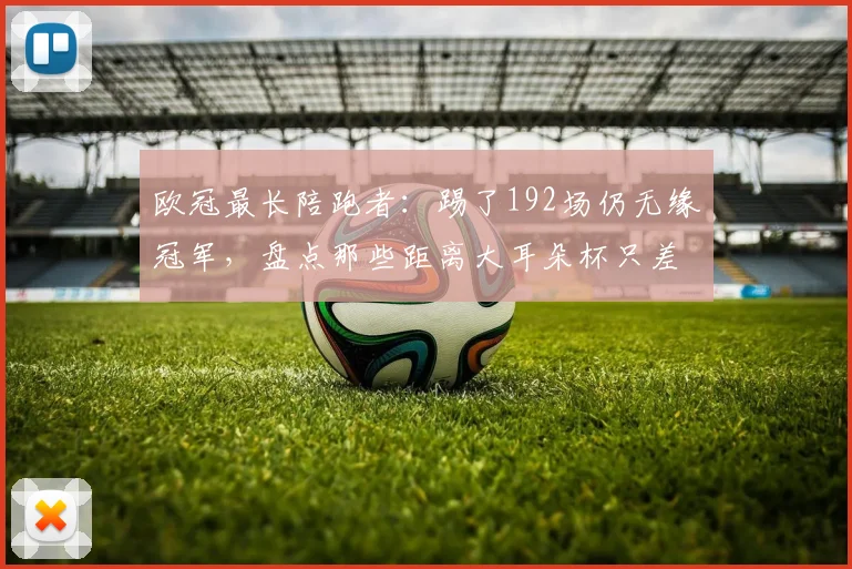 欧冠最长陪跑者：踢了192场仍无缘冠军，盘点那些距离大耳朵杯只差一步的悲情球队