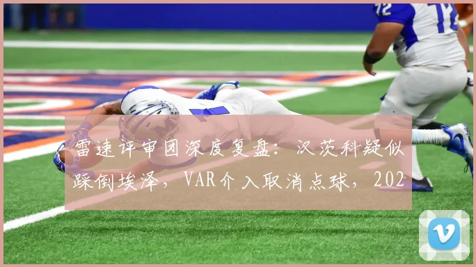 雷速评审团深度复盘：汉茨科疑似踩倒埃泽，VAR介入取消点球，2026年英超这次判罚到底对不对？