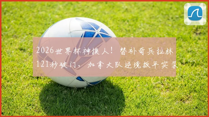 2026世界杯神换人!替补奇兵拉林121秒破门,加拿大队逆境扳平实录,立竿见影