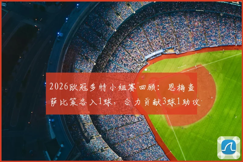 2026欧冠多特小组赛回顾：恩梅查萨比策各入1球，合力贡献3球1助攻，详解球员具体表现