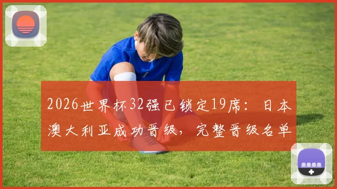 2026世界杯32强已锁定19席：日本澳大利亚成功晋级，完整晋级名单与剩余名额解析