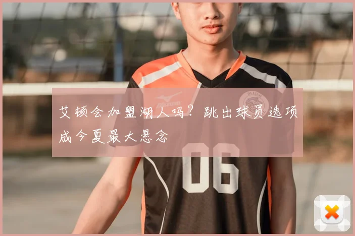 艾顿会加盟湖人吗?跳出球员选项成今夏最大悬念