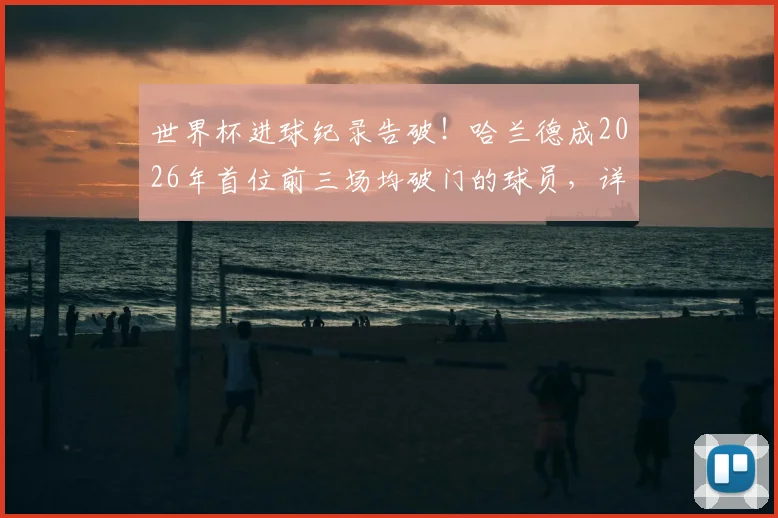 世界杯进球纪录告破!哈兰德成2026年首位前三场均破门的球员,详解其超强状态背后秘密