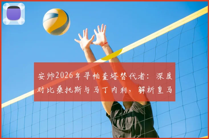 安帅2026年寻帕奎塔替代者:深度对比桑托斯与马丁内利,解析皇马B计划人选