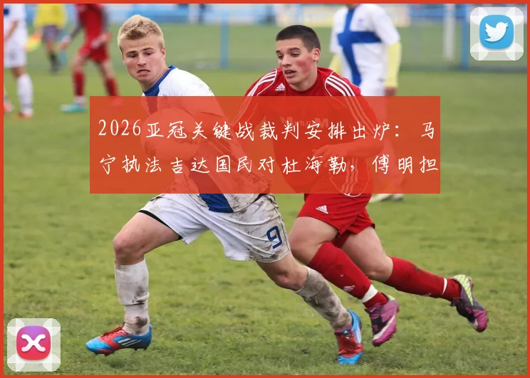 2026亚冠关键战裁判安排出炉：马宁执法吉达国民对杜海勒，傅明担纲VAR引关注