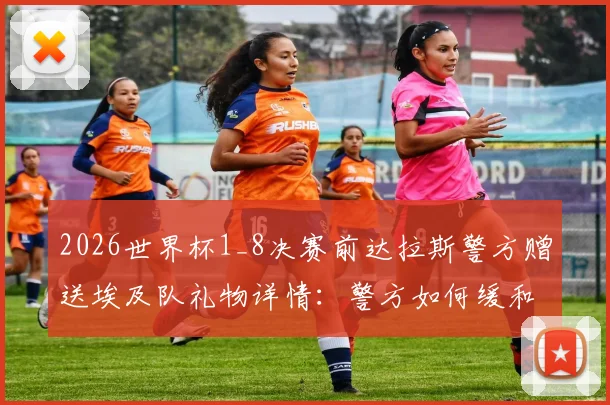 2026世界杯1_8决赛前达拉斯警方赠送埃及队礼物详情:警方如何缓和紧张关系及大型赛事公关处理案例解析