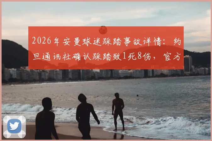 2026年安曼球迷踩踏事故详情：约旦通讯社确认踩踏致1死8伤，官方回应及赛场安全反思