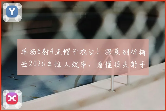 单场6射4正帽子戏法!深度剖析梅西2026年惊人效率,看懂顶尖射手射门水平