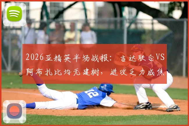 2026亚精英半场战报：吉达联合VS阿布扎比均无建树，进攻乏力成焦点，赛后深度分析球队战术问题