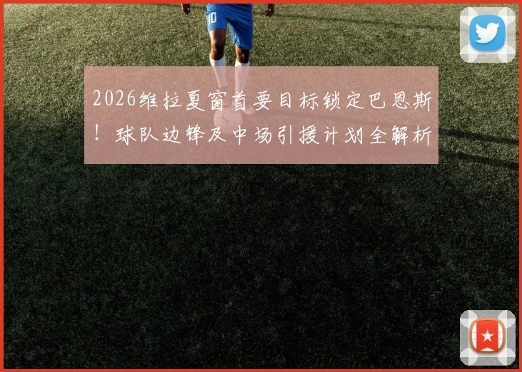 2026维拉夏窗首要目标锁定巴恩斯！球队边锋及中场引援计划全解析，潜在名单一览