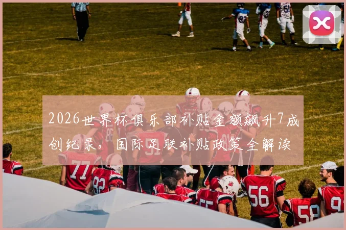 2026世界杯俱乐部补贴金额飙升7成创纪录，国际足联补贴政策全解读与俱乐部受益分析