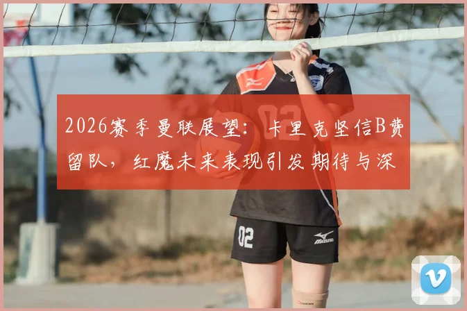 2026赛季曼联展望：卡里克坚信B费留队，红魔未来表现引发期待与深度分析