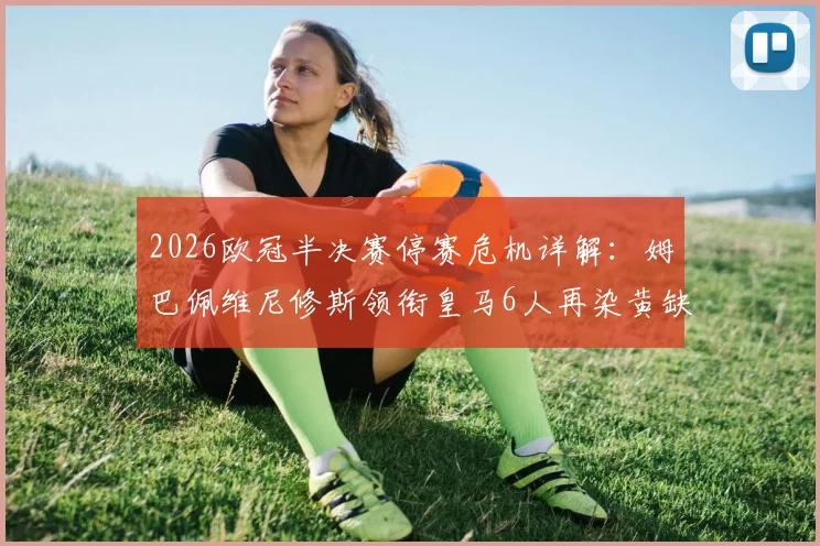 2026欧冠半决赛停赛危机详解：姆巴佩维尼修斯领衔皇马6人再染黄缺战拜仁，次回合影响几何？