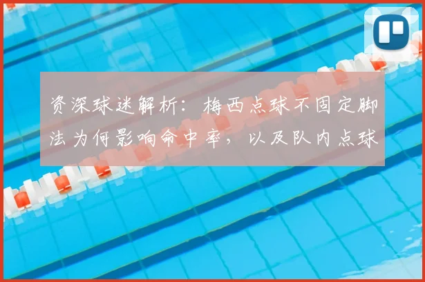 资深球迷解析：梅西点球不固定脚法为何影响命中率，以及队内点球手为何难以更替