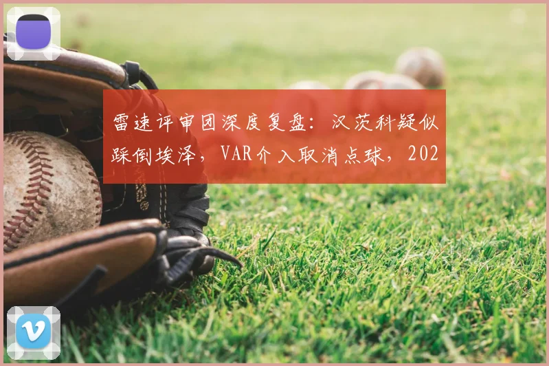 雷速评审团深度复盘:汉茨科疑似踩倒埃泽,VAR介入取消点球,2026年英超这次判罚到底对不对?