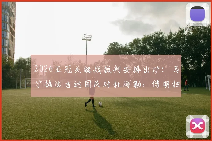 2026亚冠关键战裁判安排出炉:马宁执法吉达国民对杜海勒,傅明担纲VAR引关注