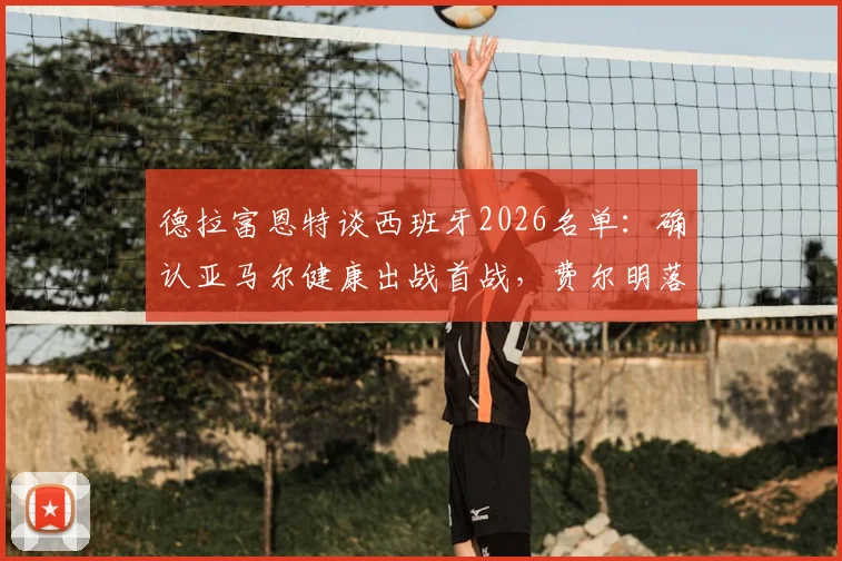 德拉富恩特谈西班牙2026名单：确认亚马尔健康出战首战，费尔明落选原因引热议