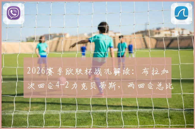 2026赛季欧联杯战况解读:布拉加次回合4-2力克贝蒂斯,两回合总比分5-3强势逆转,昂首挺进半决赛
