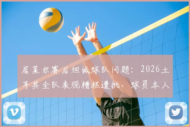 居莱尔赛后坦诚球队问题:2026土耳其全队表现糟糕遭批,球员本人如何看待未来?