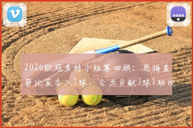 2026欧冠多特小组赛回顾:恩梅查萨比策各入1球,合力贡献3球1助攻,详解球员具体表现
