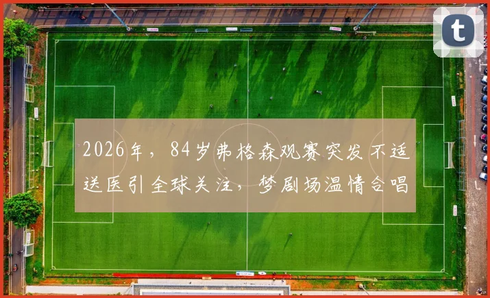 2026年，84岁弗格森观赛突发不适送医引全球关注，梦剧场温情合唱成足坛经典瞬间