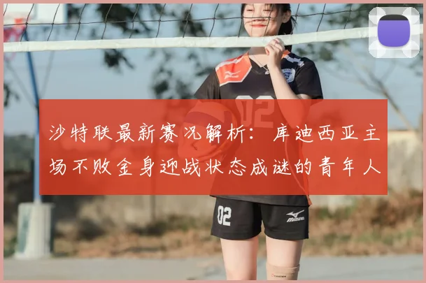 沙特联最新赛况解析：库迪西亚主场不败金身迎战状态成谜的青年人，上轮推迟影响几何