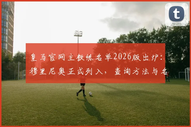 皇马官网主教练名单2026版出炉:穆里尼奥正式列入,查询方法与名单变动全解析