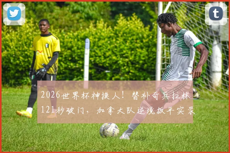 2026世界杯神换人！替补奇兵拉林121秒破门，加拿大队逆境扳平实录，立竿见影