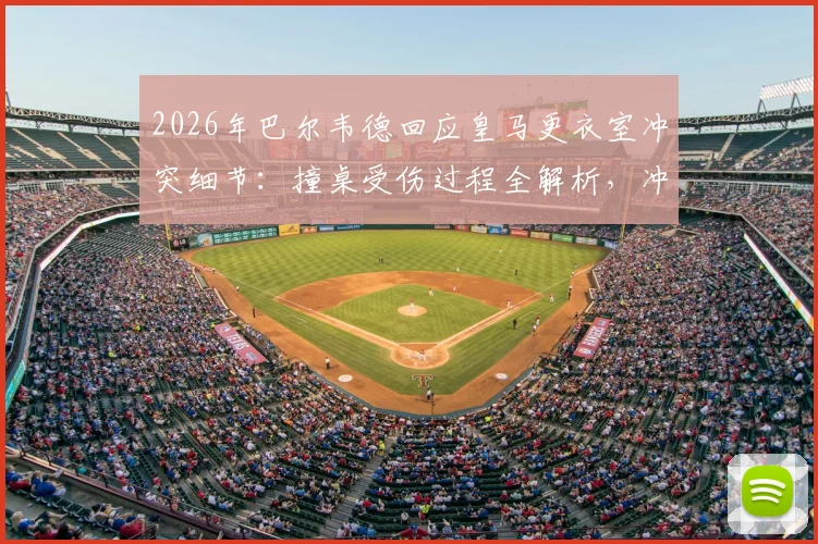 2026年巴尔韦德回应皇马更衣室冲突细节：撞桌受伤过程全解析，冲突队友身份及皇马内部处理跟进