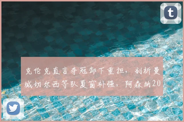 克伦克直言夺冠卸下重担，剖析曼城切尔西等队夏窗补强，阿森纳2026英超卫冕之路挑战重重