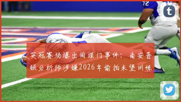 英冠赛场爆出间谍门事件：南安普顿分析师涉嫌2026年偷拍米堡训练，引发职业足球诚信讨论