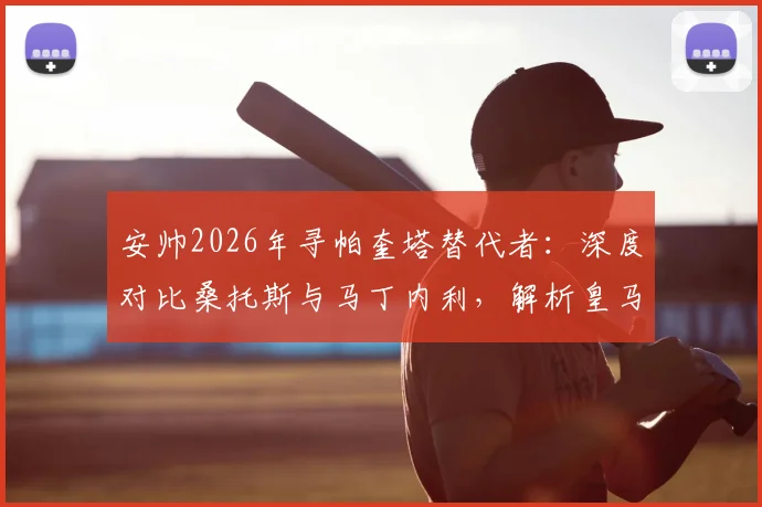 安帅2026年寻帕奎塔替代者：深度对比桑托斯与马丁内利，解析皇马B计划人选