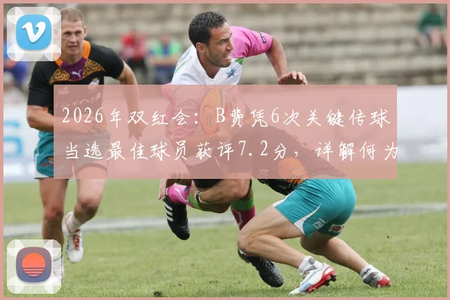 2026年双红会：B费凭6次关键传球当选最佳球员获评7.2分，详解何为关键传球技术统计