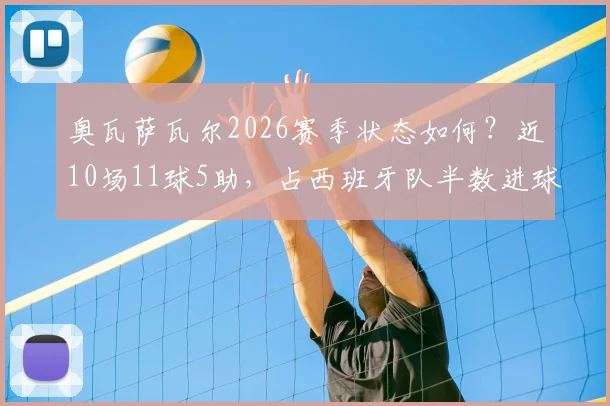 奥瓦萨瓦尔2026赛季状态如何?近10场11球5助,占西班牙队半数进球,浅析其核心作用与未来前景