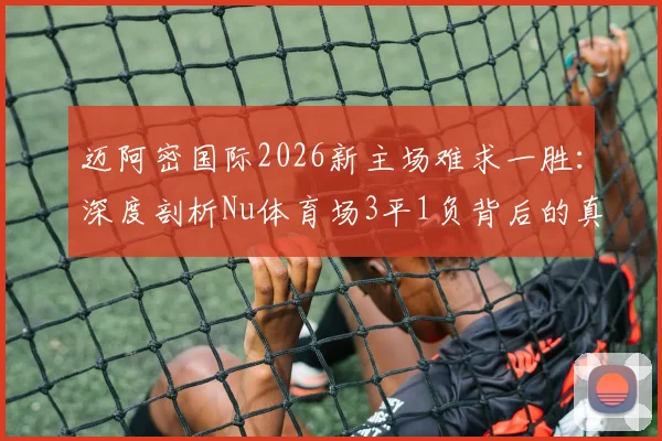 迈阿密国际2026新主场难求一胜：深度剖析Nu体育场3平1负背后的真实原因与球场适应问题