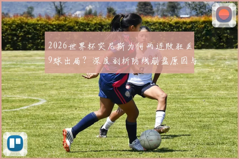 2026世界杯突尼斯为何两连败狂丢9球出局？深度剖析防线崩盘原因与未来展望