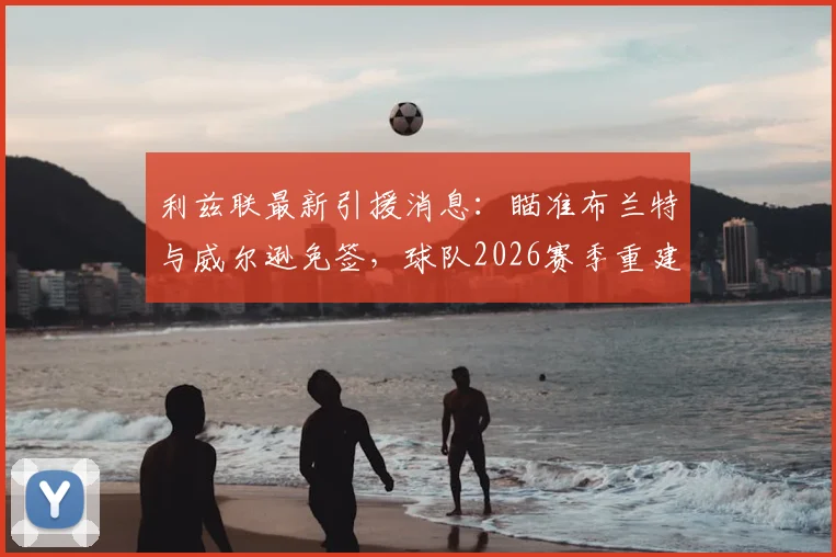 利兹联最新引援消息:瞄准布兰特与威尔逊免签,球队2026赛季重建计划曝光