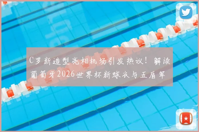 C罗新造型亮相机场引发热议!解读葡萄牙2026世界杯新球衣与五盾军团出征前景,附C罗发型模仿指南