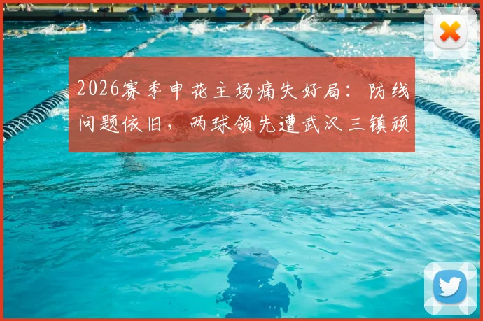 2026赛季申花主场痛失好局：防线问题依旧，两球领先遭武汉三镇顽强逼平