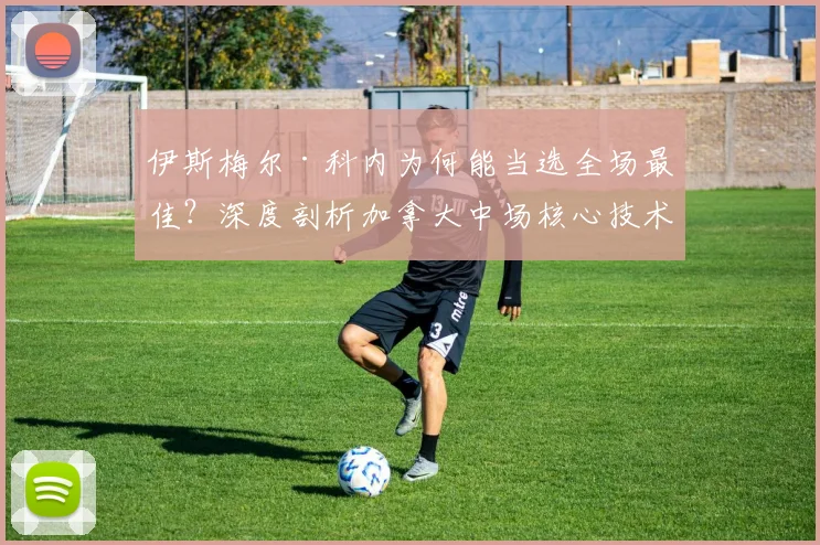 伊斯梅尔·科内为何能当选全场最佳？深度剖析加拿大中场核心技术特点与2026世界杯前景