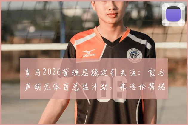 皇马2026管理层稳定引关注：官方声明无体育总监计划，弗洛伦蒂诺对现有架构满意，背后原因解析