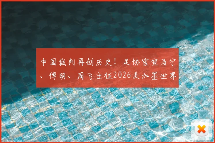 中国裁判再创历史！足协官宣马宁、傅明、周飞出征2026美加墨世界杯，执法水平与国际认可度深度解读
