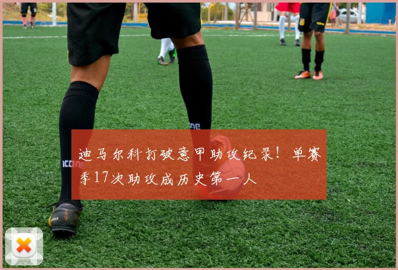 迪马尔科打破意甲助攻纪录！单赛季17次助攻成历史第一人