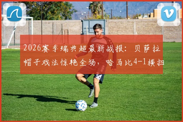 2026赛季瑞典超最新战报：贝萨拉帽子戏法惊艳全场，哈马比4-1横扫马尔默，林德锦上添花
