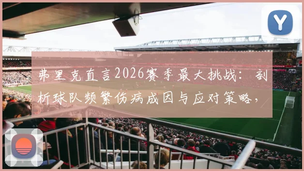 弗里克直言2026赛季最大挑战：剖析球队频繁伤病成因与应对策略，夺冠后才谈庆祝