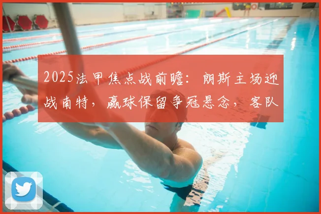 2025法甲焦点战前瞻:朗斯主场迎战南特,赢球保留争冠悬念,客队若输球恐提前告别顶级联赛