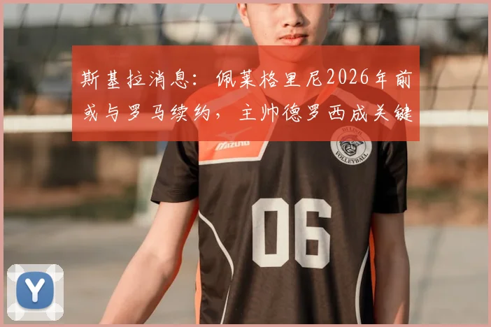 斯基拉消息：佩莱格里尼2026年前或与罗马续约，主帅德罗西成关键留人力挺者