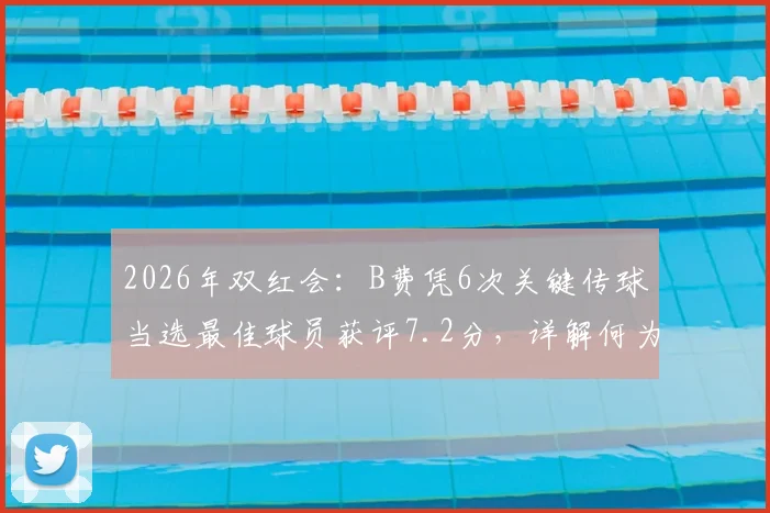2026年双红会:B费凭6次关键传球当选最佳球员获评7.2分,详解何为关键传球技术统计